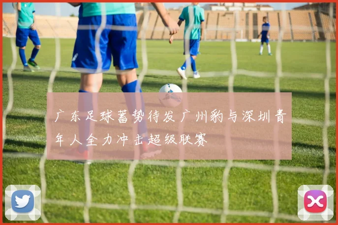 广东足球蓄势待发广州豹与深圳青年人全力冲击超级联赛