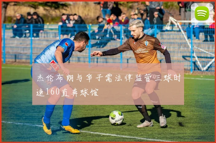 杰伦布朗与华子需法律监管三球时速160直奔球馆