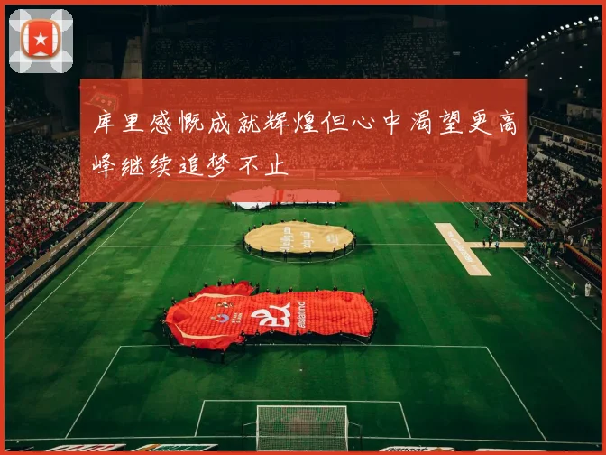 库里感慨成就辉煌但心中渴望更高峰继续追梦不止