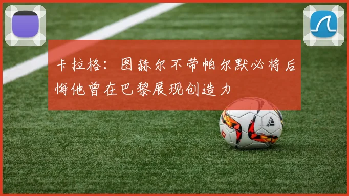 卡拉格：图赫尔不带帕尔默必将后悔他曾在巴黎展现创造力