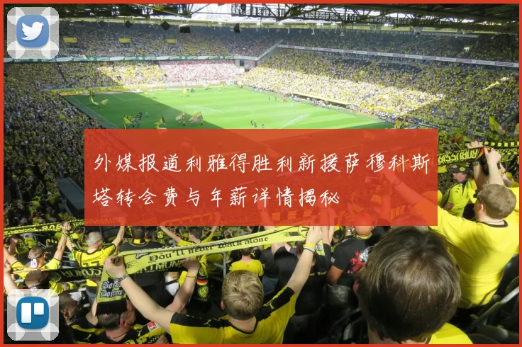 外媒报道利雅得胜利新援萨穆科斯塔转会费与年薪详情揭秘