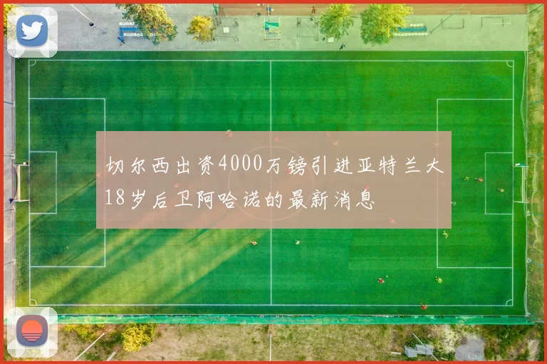 切尔西出资4000万镑引进亚特兰大18岁后卫阿哈诺的最新消息