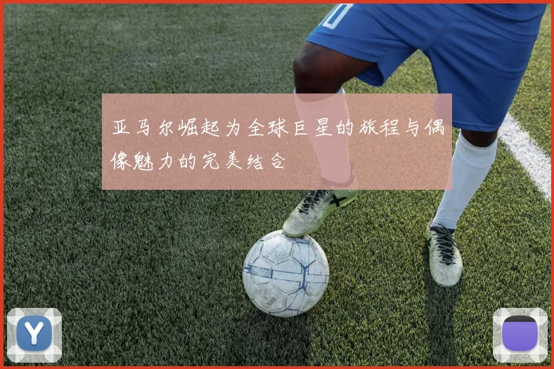 亚马尔崛起为全球巨星的旅程与偶像魅力的完美结合