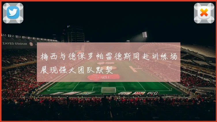 梅西与德保罗帕雷德斯同赴训练场展现强大团队默契