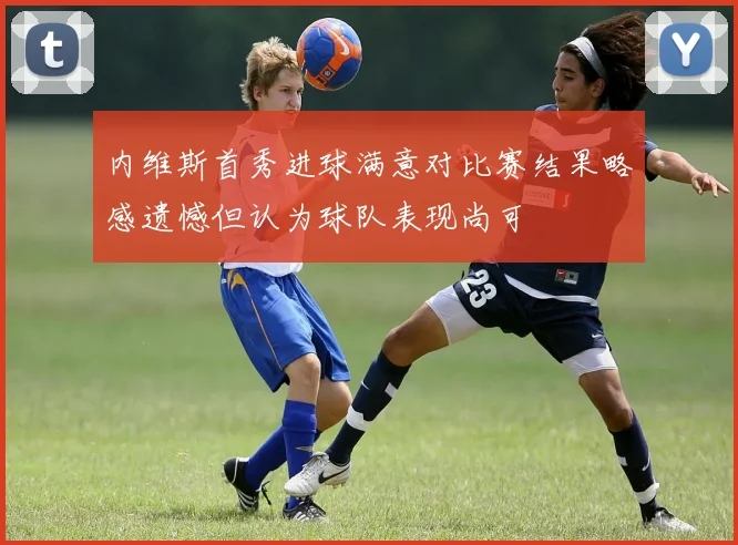 内维斯首秀进球满意对比赛结果略感遗憾但认为球队表现尚可