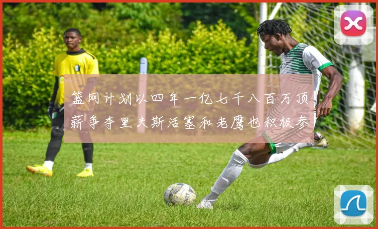 篮网计划以四年一亿七千八百万顶薪争夺里夫斯活塞和老鹰也积极参与竞标
