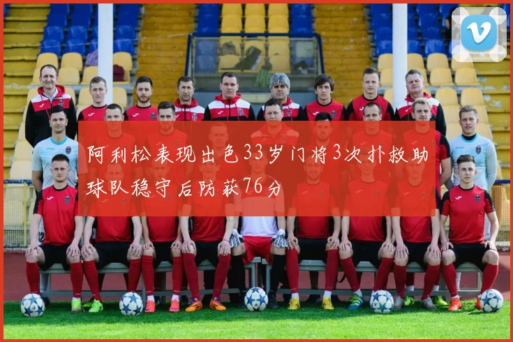 阿利松表现出色33岁门将3次扑救助球队稳守后防获76分