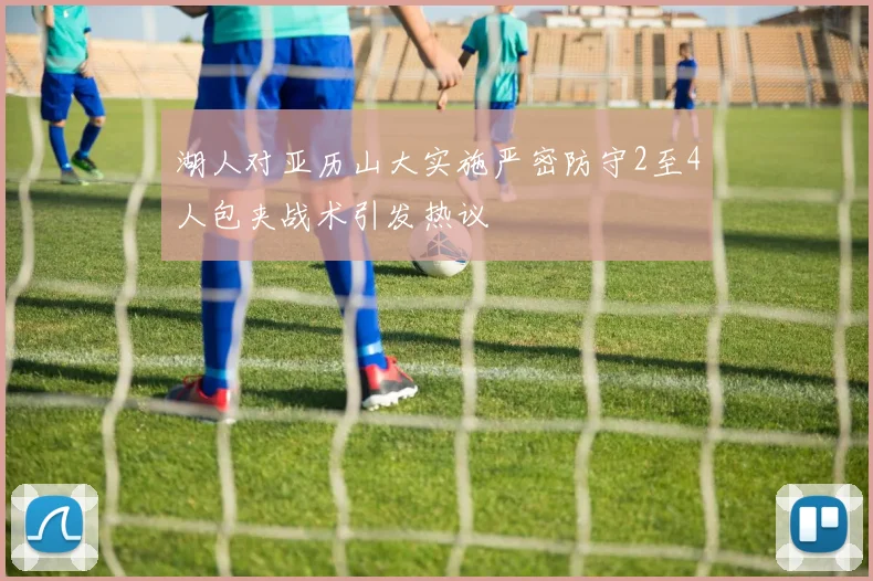 湖人对亚历山大实施严密防守2至4人包夹战术引发热议