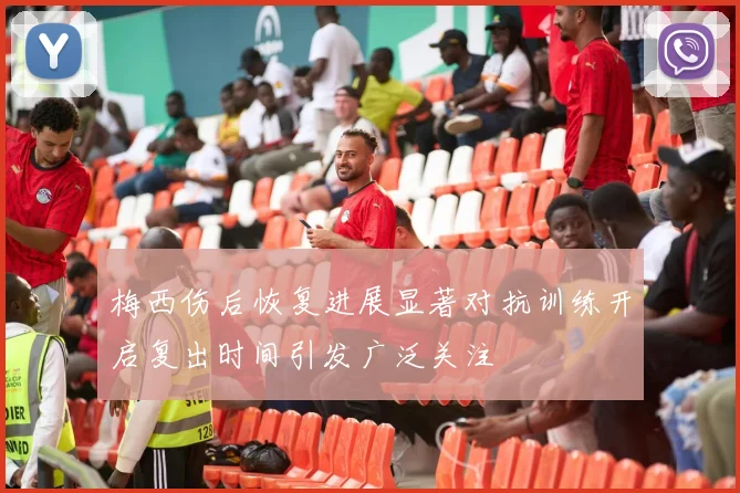梅西伤后恢复进展显著对抗训练开启复出时间引发广泛关注