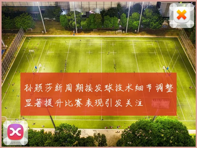孙颖莎新周期接发球技术细节调整显著提升比赛表现引发关注