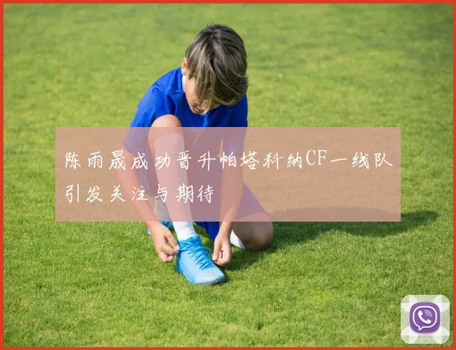 陈雨晟成功晋升帕塔科纳CF一线队引发关注与期待