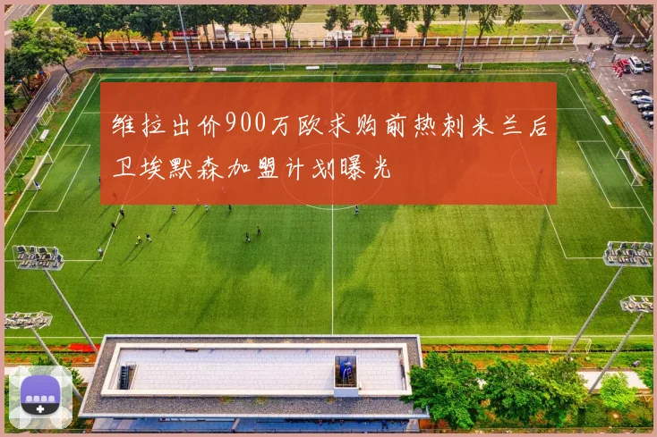 维拉出价900万欧求购前热刺米兰后卫埃默森加盟计划曝光