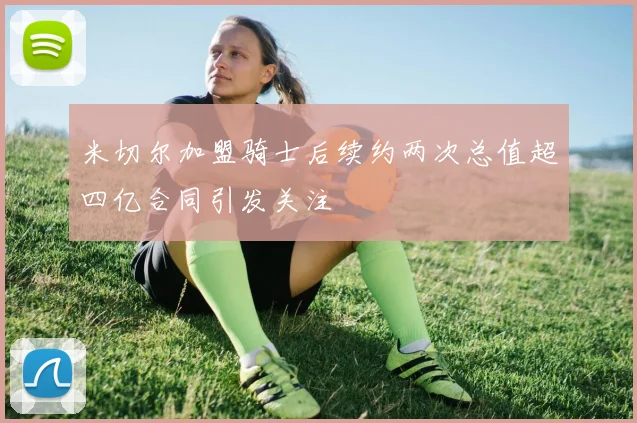 米切尔加盟骑士后续约两次总值超四亿合同引发关注