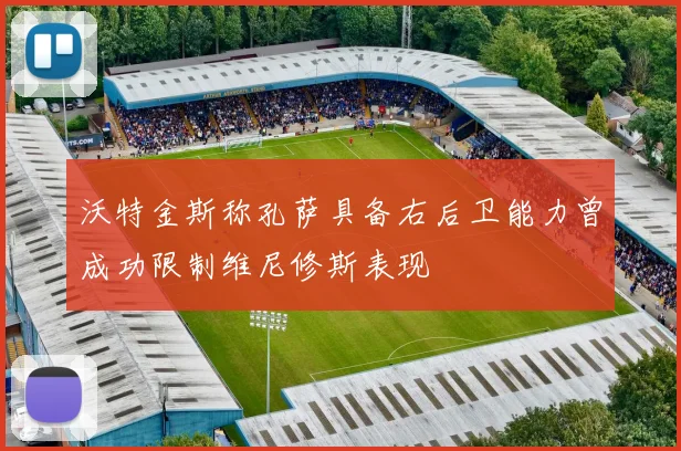 沃特金斯称孔萨具备右后卫能力曾成功限制维尼修斯表现