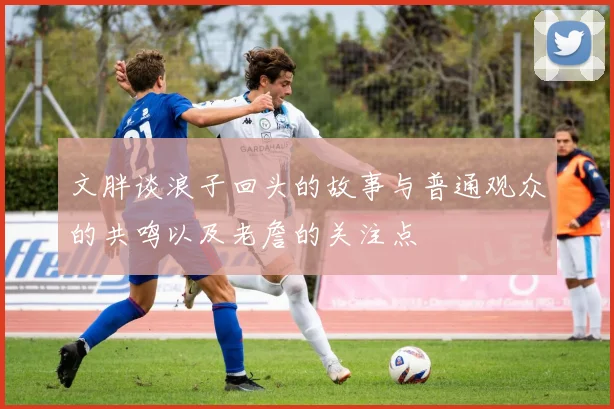 文胖谈浪子回头的故事与普通观众的共鸣以及老詹的关注点