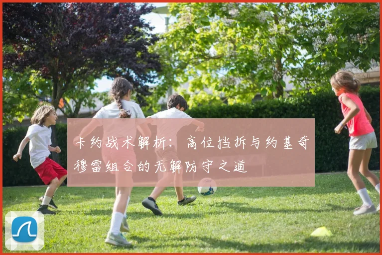 卡约战术解析：高位挡拆与约基奇穆雷组合的无解防守之道