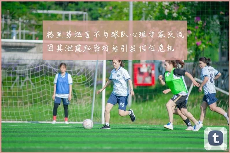 格里芬坦言不与球队心理学家交流因其泄露私密对话引发信任危机