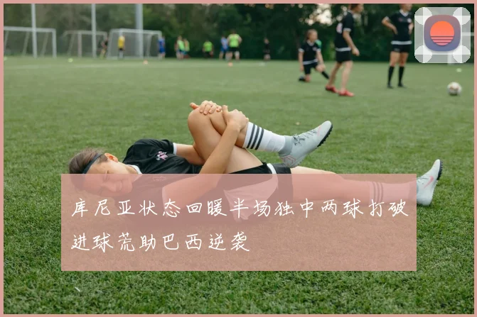 库尼亚状态回暖半场独中两球打破进球荒助巴西逆袭