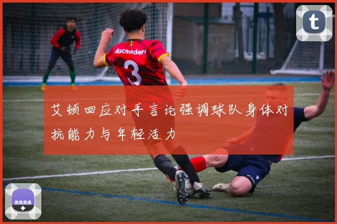 艾顿回应对手言论强调球队身体对抗能力与年轻活力