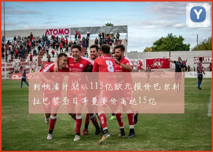 利物浦计划以115亿欧元报价巴尔科拉巴黎圣日耳曼要价高达15亿