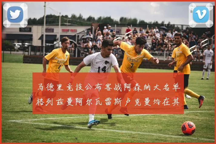 马德里竞技公布客战阿森纳大名单格列兹曼阿尔瓦雷斯卢克曼均在其中