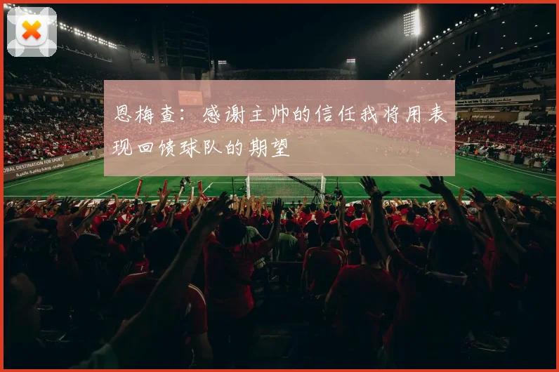 恩梅查：感谢主帅的信任我将用表现回馈球队的期望