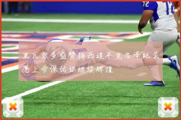 里瓦尔多盛赞梅西追平克洛泽纪录愿上帝保佑你继续辉煌