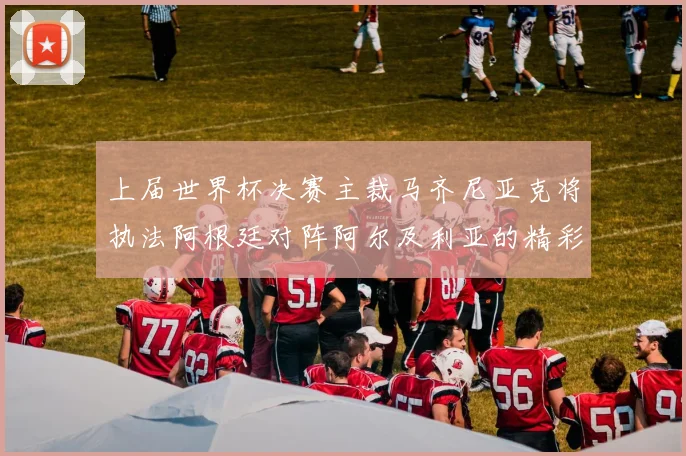 上届世界杯决赛主裁马齐尼亚克将执法阿根廷对阵阿尔及利亚的精彩对决