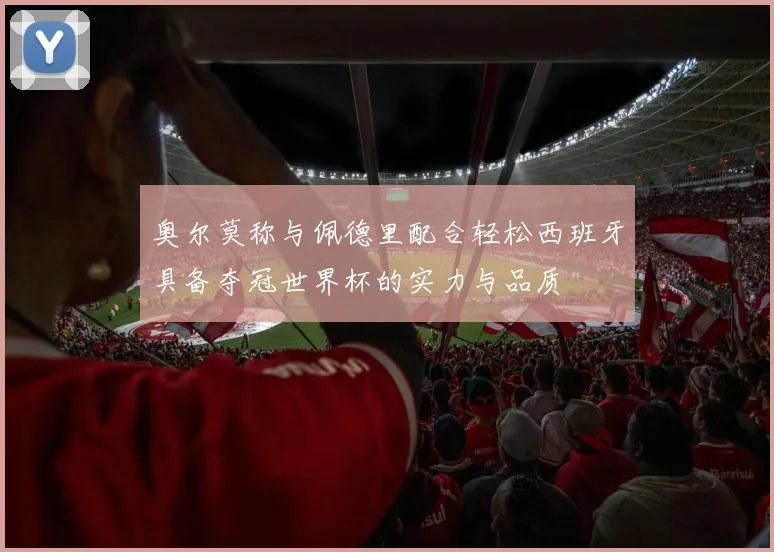 奥尔莫称与佩德里配合轻松西班牙具备夺冠世界杯的实力与品质