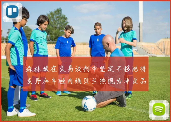 森林狼在交易谈判中坚定不移地将麦丹和年轻内线贝兰热视为非卖品